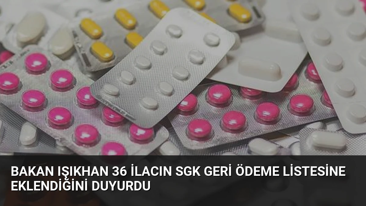 Bakan Işıkhan 36 ilacın SGK geri ödeme listesine eklendiğini duyurdu