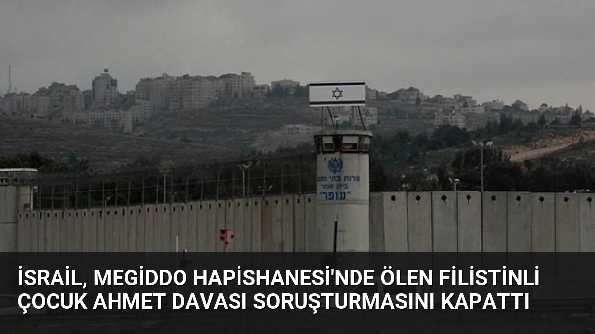 İsrail, Megiddo Hapishanesi’nde ölen Filistinli çocuk Ahmet davası soruşturmasını kapattı