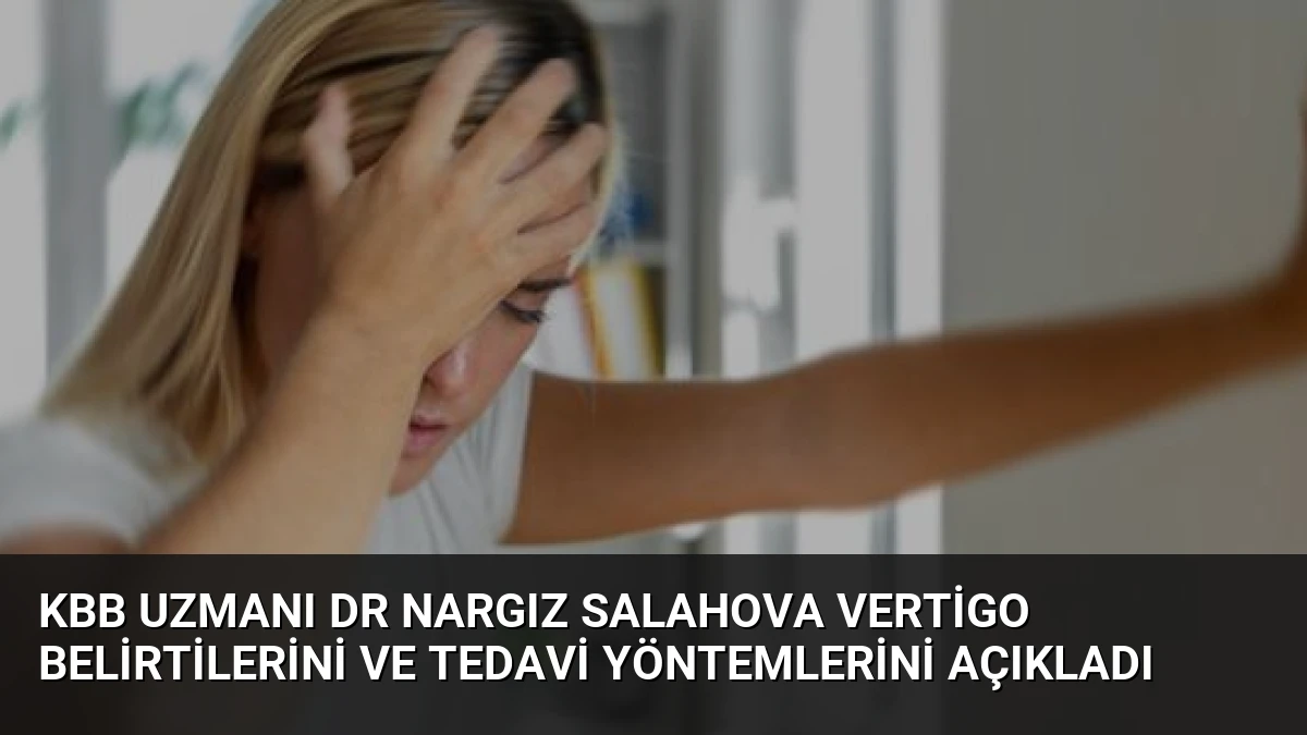 KBB Uzmanı Dr Nargız Salahova Vertigo Belirtilerini ve Tedavi Yöntemlerini Açıkladı