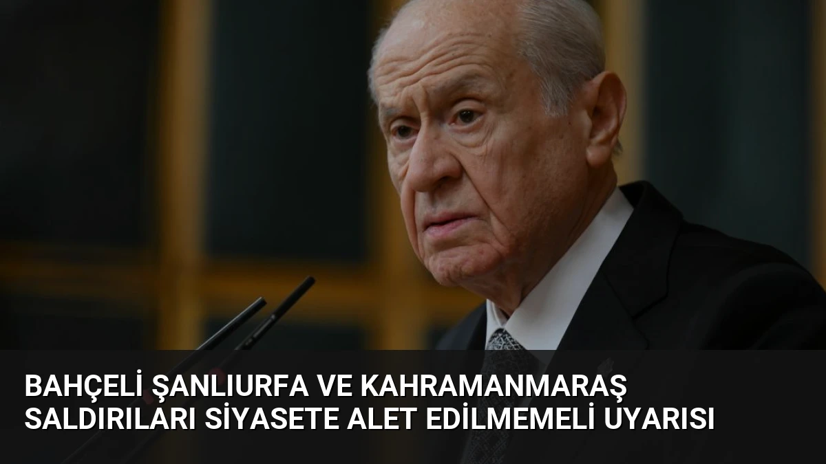 Bahçeli Şanlıurfa ve Kahramanmaraş Saldırıları Siyasete Alet Edilmemeli Uyarısı