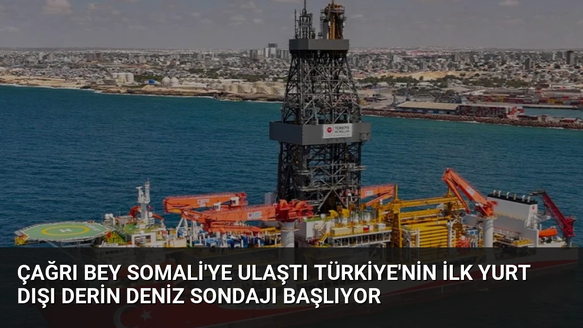 Çağrı Bey Somali’ye Ulaştı Türkiye’nin İlk Yurt Dışı Derin Deniz Sondajı Başlıyor