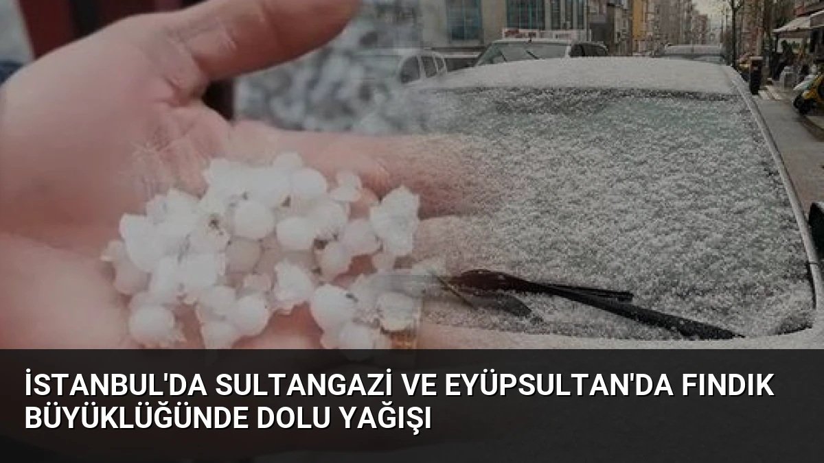İstanbul’da Sultangazi ve Eyüpsultan’da Fındık Büyüklüğünde Dolu Yağışı
