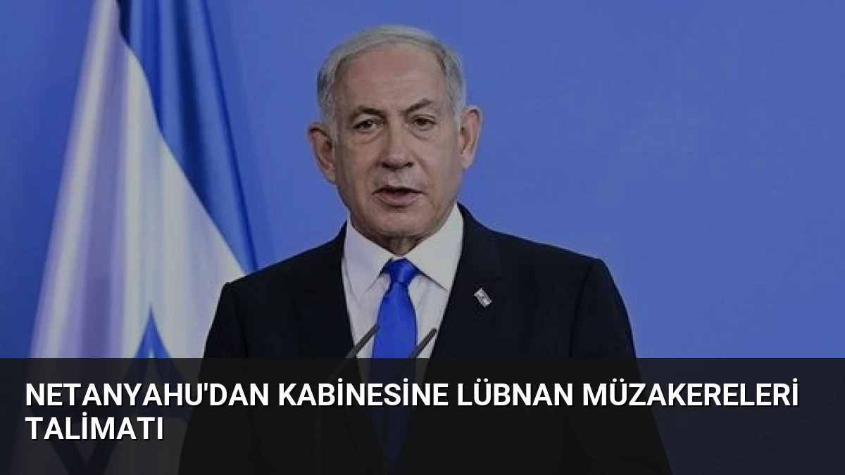 Netanyahu’dan Kabinesine Lübnan Müzakereleri Talimatı