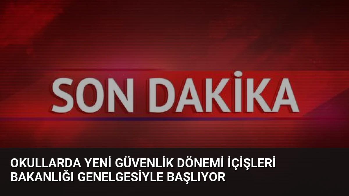 Okullarda Yeni Güvenlik Dönemi İçişleri Bakanlığı Genelgesiyle Başlıyor