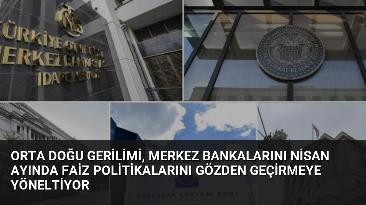 Orta Doğu Gerilimi, Merkez Bankalarını Nisan Ayında Faiz Politikalarını Gözden Geçirmeye Yöneltiyor