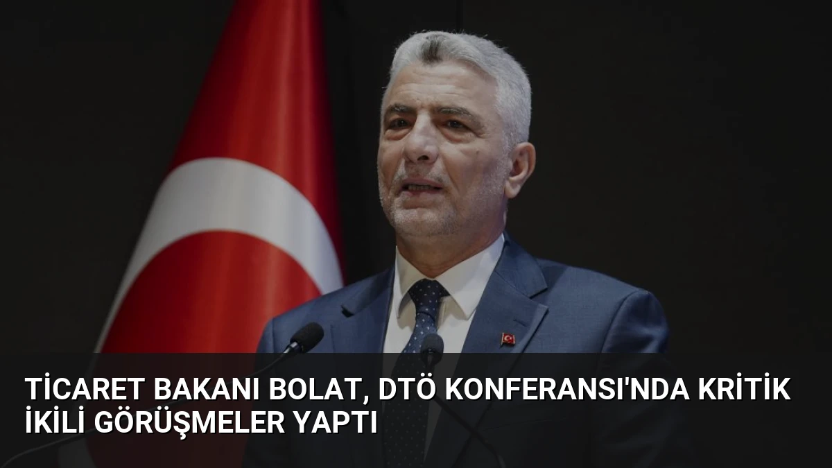 Ticaret Bakanı Bolat, DTÖ Konferansı’nda Kritik İkili Görüşmeler Yaptı