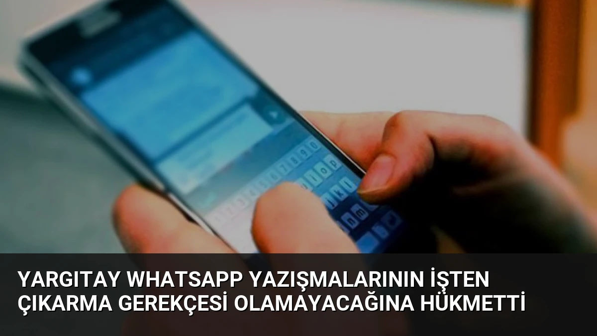 Yargıtay Whatsapp Yazışmalarının İşten Çıkarma Gerekçesi Olamayacağına Hükmetti