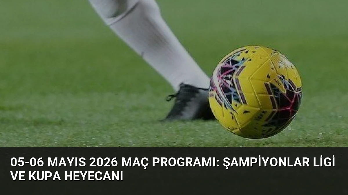 05-06 Mayıs 2026 Maç Programı: Şampiyonlar Ligi ve Kupa Heyecanı