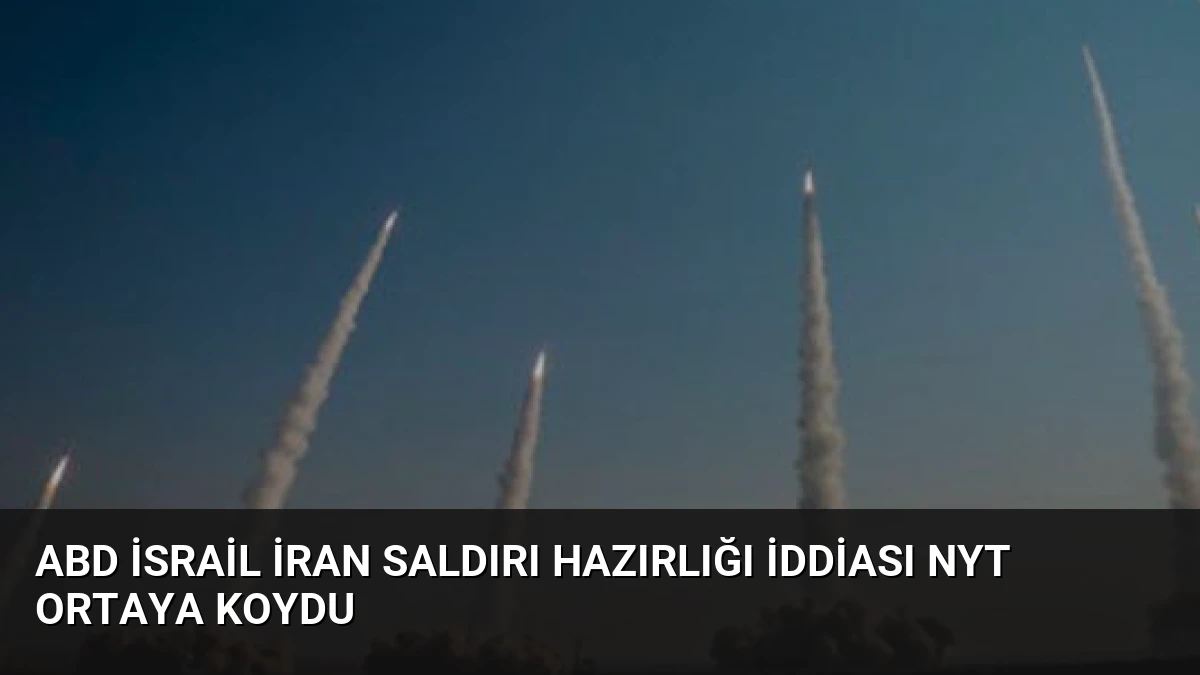 ABD İsrail İran Saldırı Hazırlığı İddiası NYT Ortaya Koydu