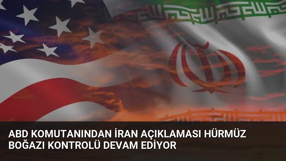 ABD Komutanından İran Açıklaması Hürmüz Boğazı Kontrolü Devam Ediyor