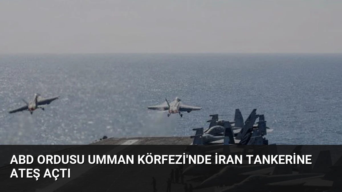 ABD Ordusu Umman Körfezi’nde İran Tankerine Ateş Açtı