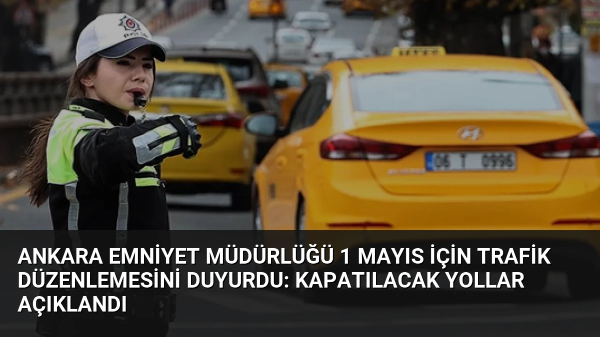 Ankara Emniyet Müdürlüğü 1 Mayıs İçin Trafik Düzenlemesini Duyurdu: Kapatılacak Yollar Açıklandı