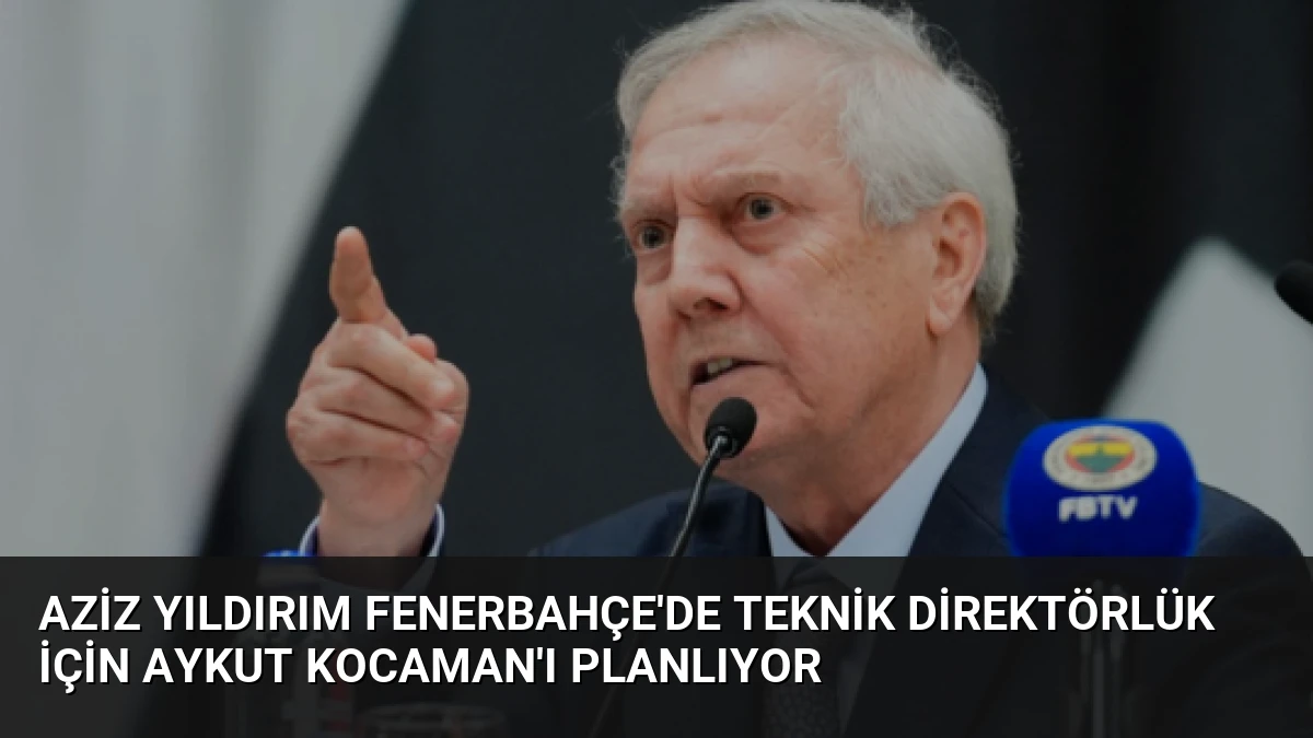 Aziz Yıldırım Fenerbahçe’de Teknik Direktörlük İçin Aykut Kocaman’ı Planlıyor