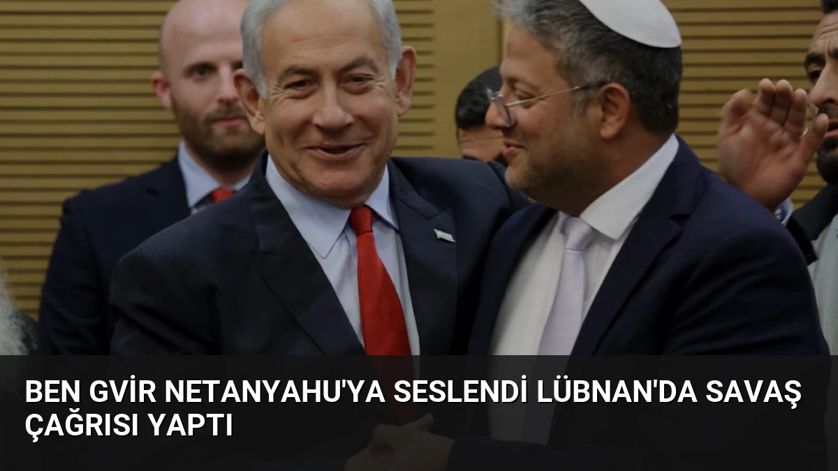 Ben Gvir Netanyahu’ya Seslendi Lübnan’da Savaş Çağrısı Yaptı