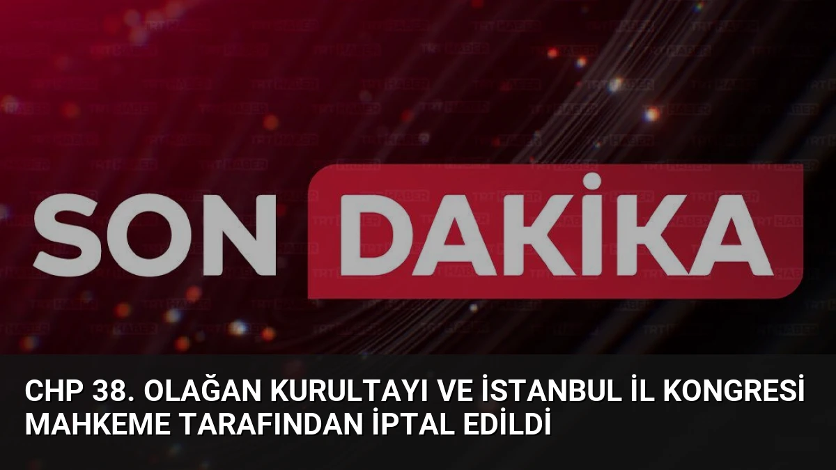 CHP 38. Olağan Kurultayı ve İstanbul İl Kongresi Mahkeme Tarafından İptal Edildi