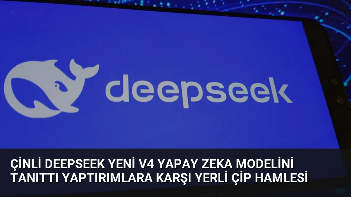 Çinli DeepSeek Yeni V4 Yapay Zeka Modelini Tanıttı Yaptırımlara Karşı Yerli Çip Hamlesi