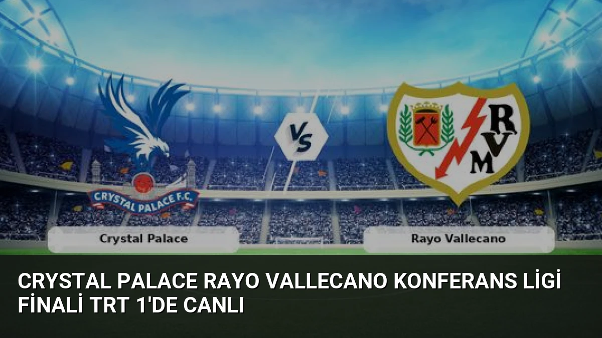 Crystal Palace Rayo Vallecano Konferans Ligi Finali TRT 1’de Canlı