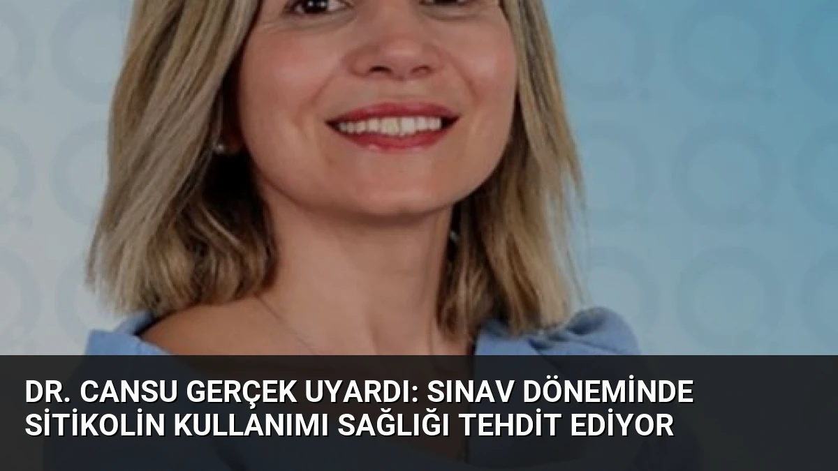 Dr. Cansu Gerçek Uyardı: Sınav Döneminde Sitikolin Kullanımı Sağlığı Tehdit Ediyor