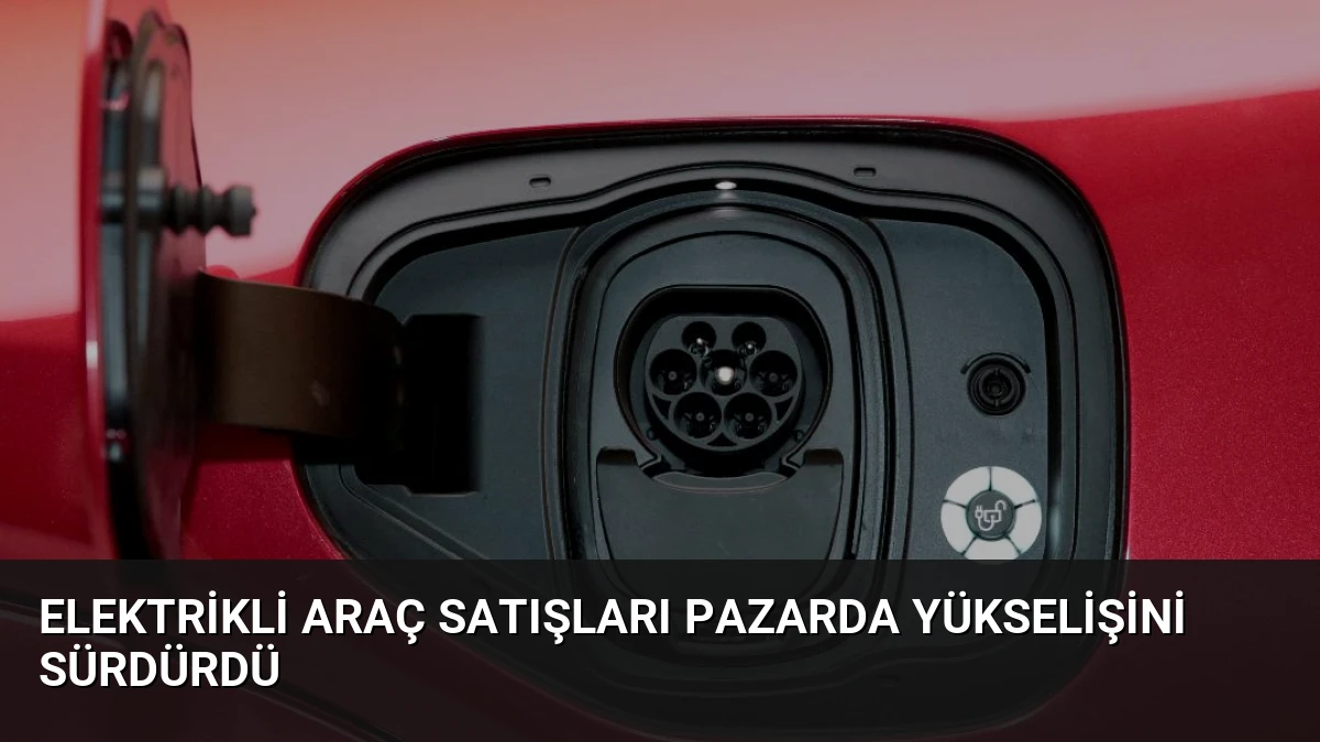 Elektrikli Araç Satışları Pazarda Yükselişini Sürdürdü
