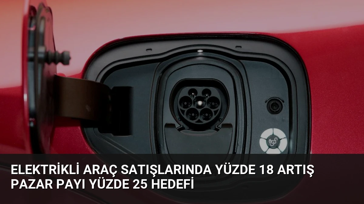 Elektrikli Araç Satışlarında Yüzde 18 Artış Pazar Payı Yüzde 25 Hedefi