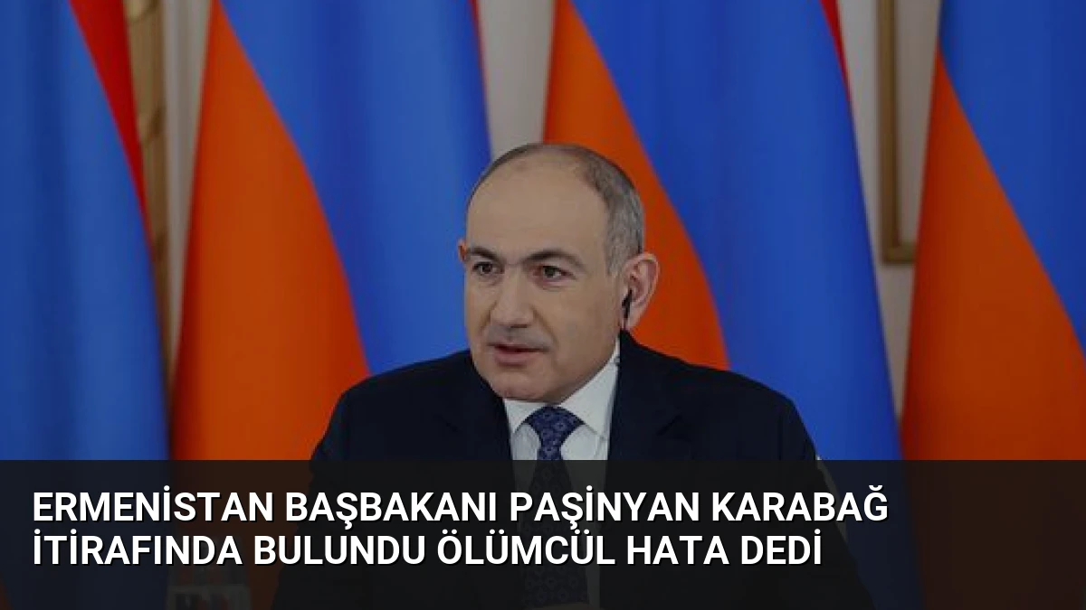 Ermenistan Başbakanı Paşinyan Karabağ İtirafında Bulundu Ölümcül Hata Dedi