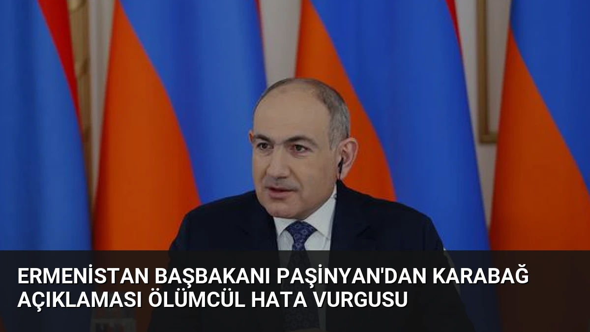 Ermenistan Başbakanı Paşinyan’dan Karabağ Açıklaması Ölümcül Hata Vurgusu