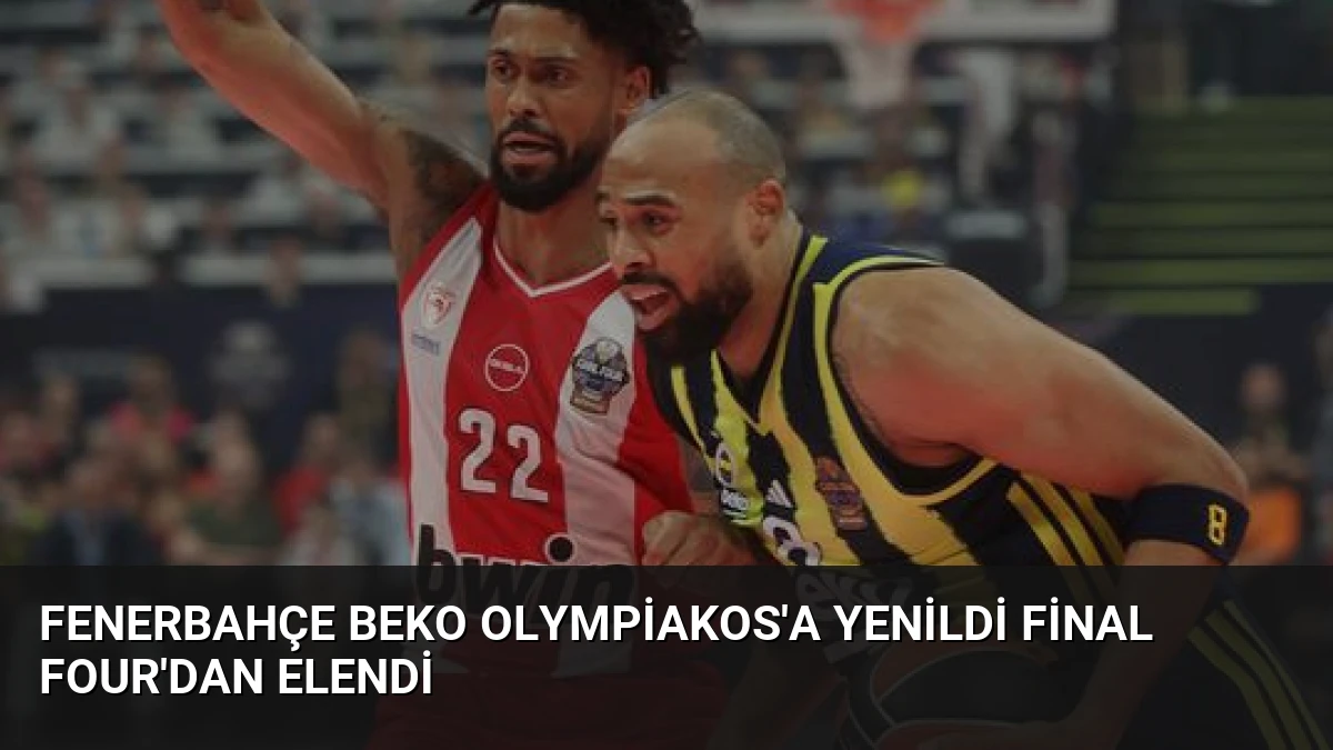 Fenerbahçe Beko Olympiakos’a Yenildi Final Four’dan Elendi
