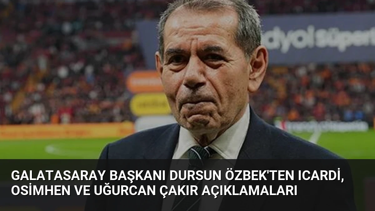 Galatasaray Başkanı Dursun Özbek’ten Icardi, Osimhen ve Uğurcan Çakır Açıklamaları
