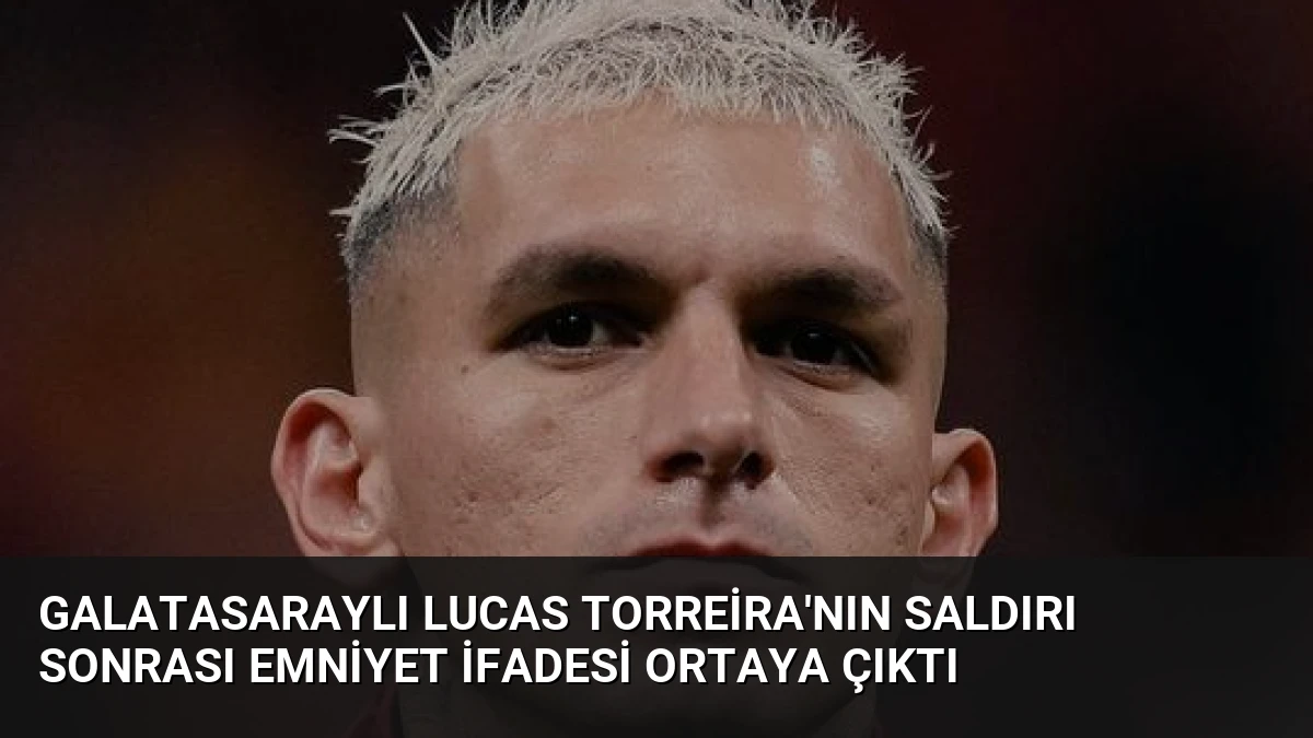 Galatasaraylı Lucas Torreira’nın Saldırı Sonrası Emniyet İfadesi Ortaya Çıktı