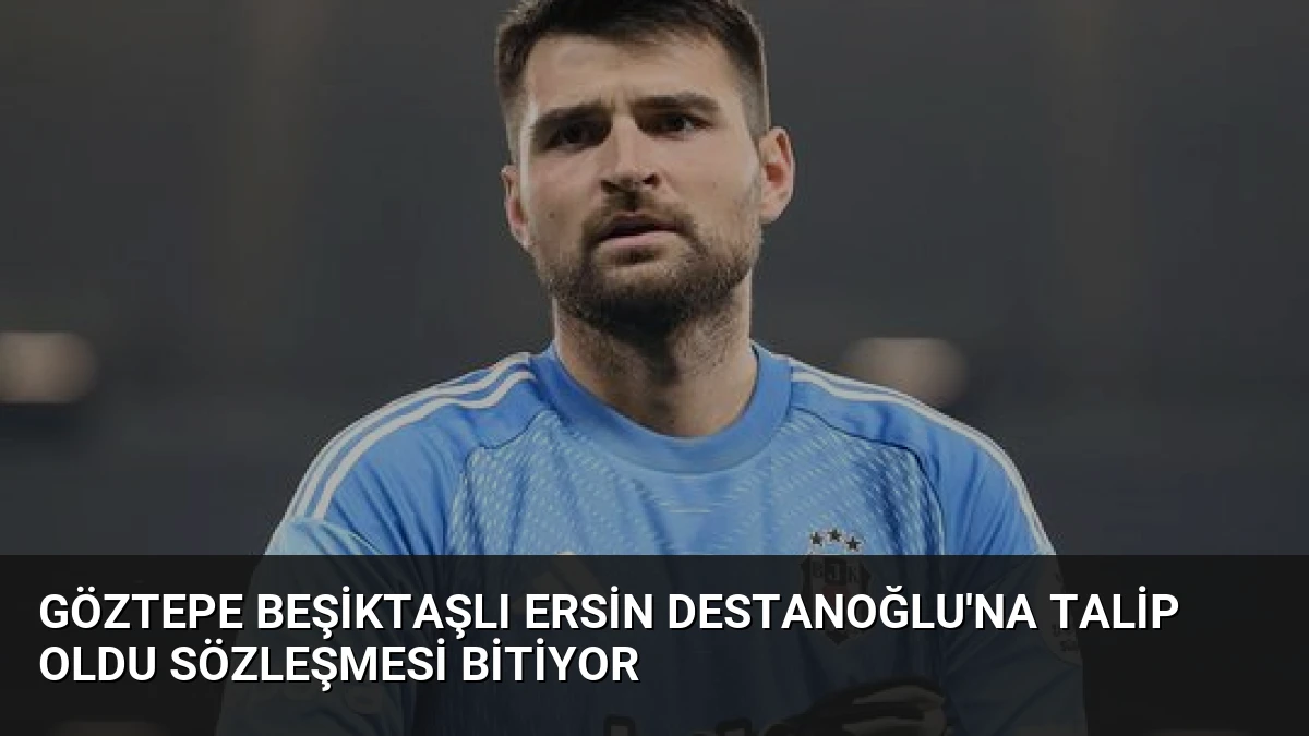 Göztepe Beşiktaşlı Ersin Destanoğlu’na Talip Oldu Sözleşmesi Bitiyor