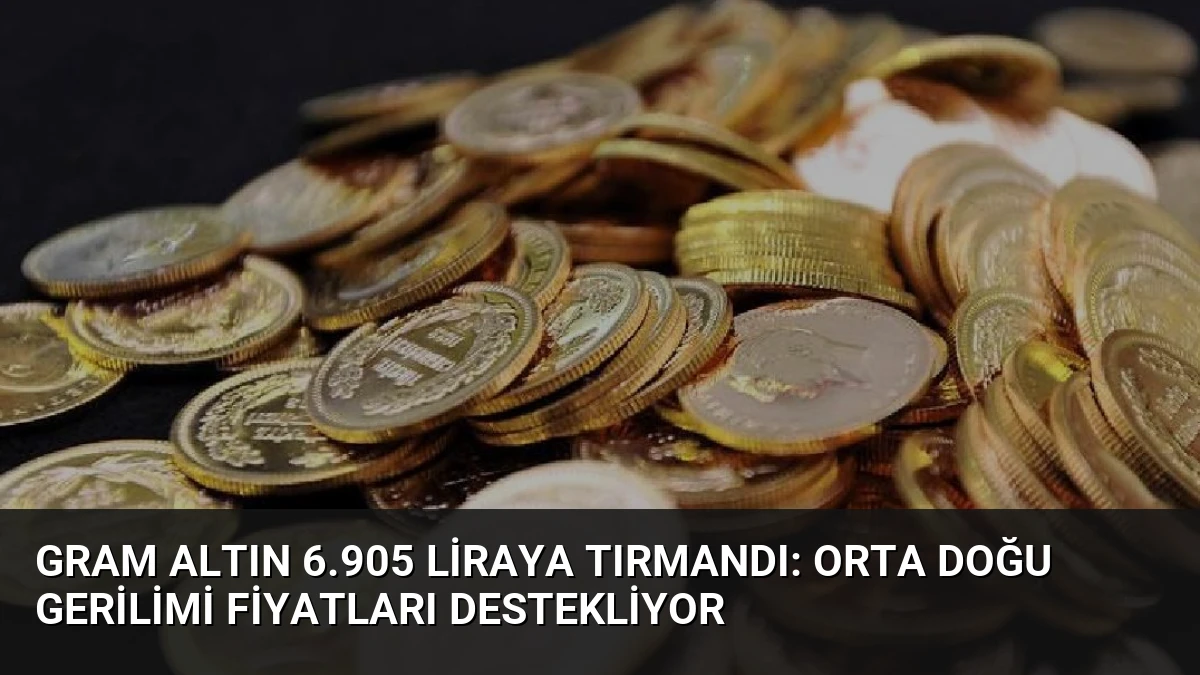 Gram Altın 6.905 Liraya Tırmandı: Orta Doğu Gerilimi Fiyatları Destekliyor