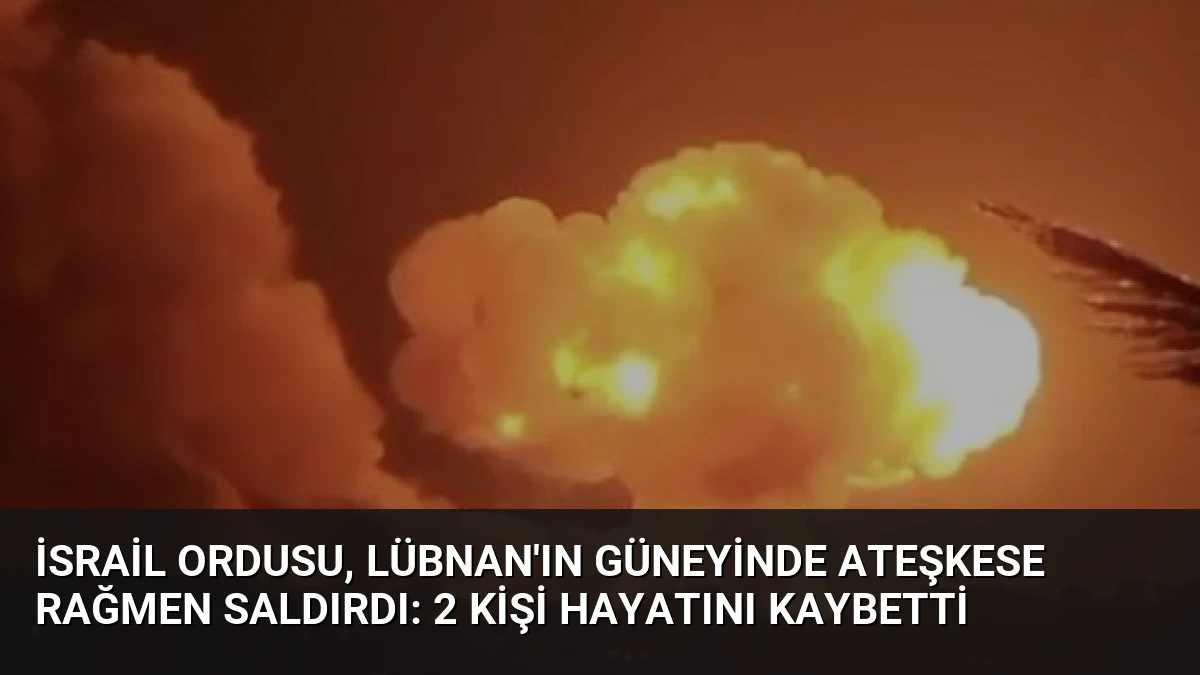 İsrail Ordusu, Lübnan’ın Güneyinde Ateşkese Rağmen Saldırdı: 2 Kişi Hayatını Kaybetti