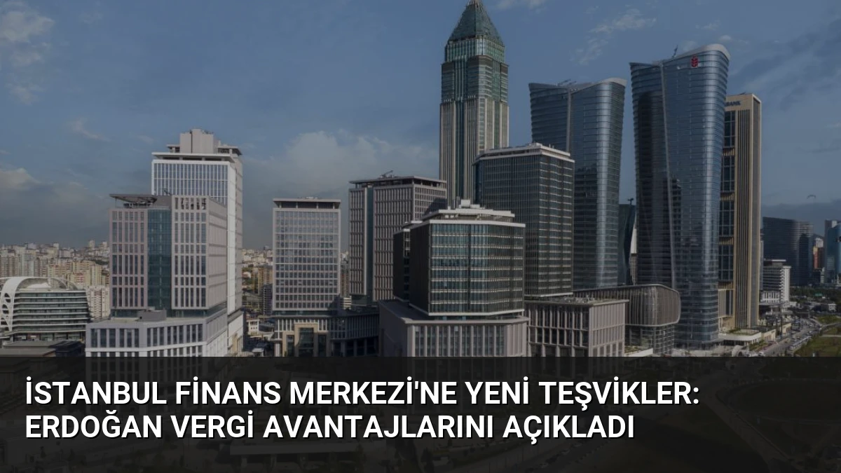 İstanbul Finans Merkezi’ne Yeni Teşvikler: Erdoğan Vergi Avantajlarını Açıkladı