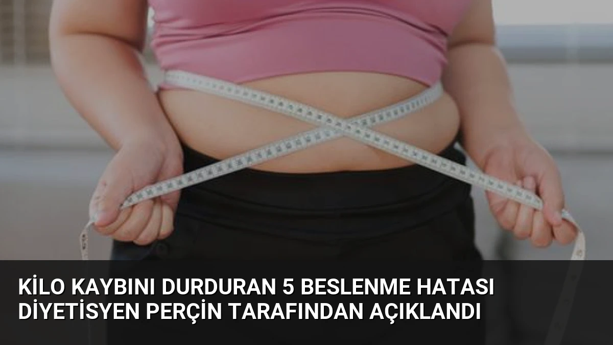 Kilo Kaybını Durduran 5 Beslenme Hatası Diyetisyen Perçin Tarafından Açıklandı