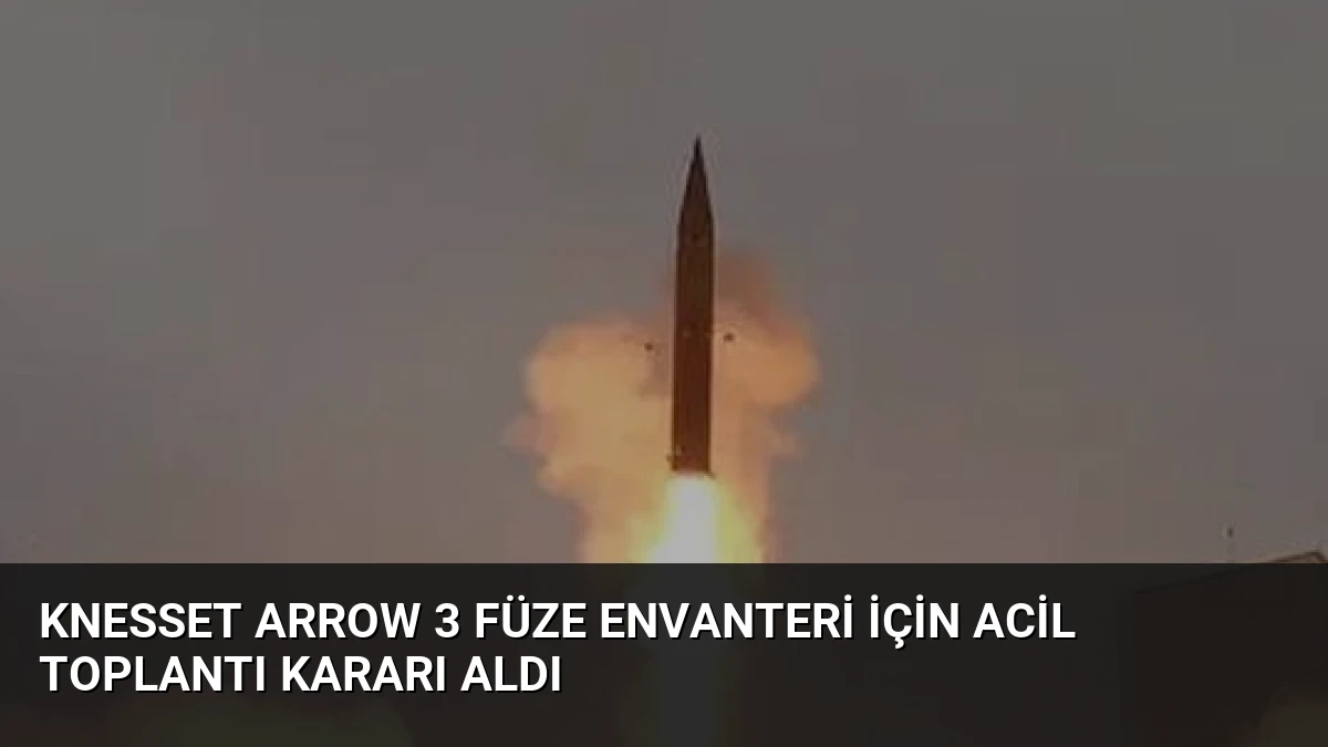 Knesset Arrow 3 Füze Envanteri İçin Acil Toplantı Kararı Aldı