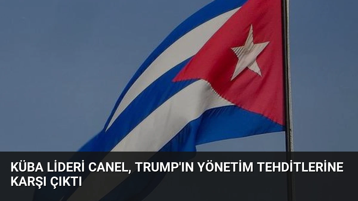 Küba Lideri Canel, Trump’ın Yönetim Tehditlerine Karşı Çıktı