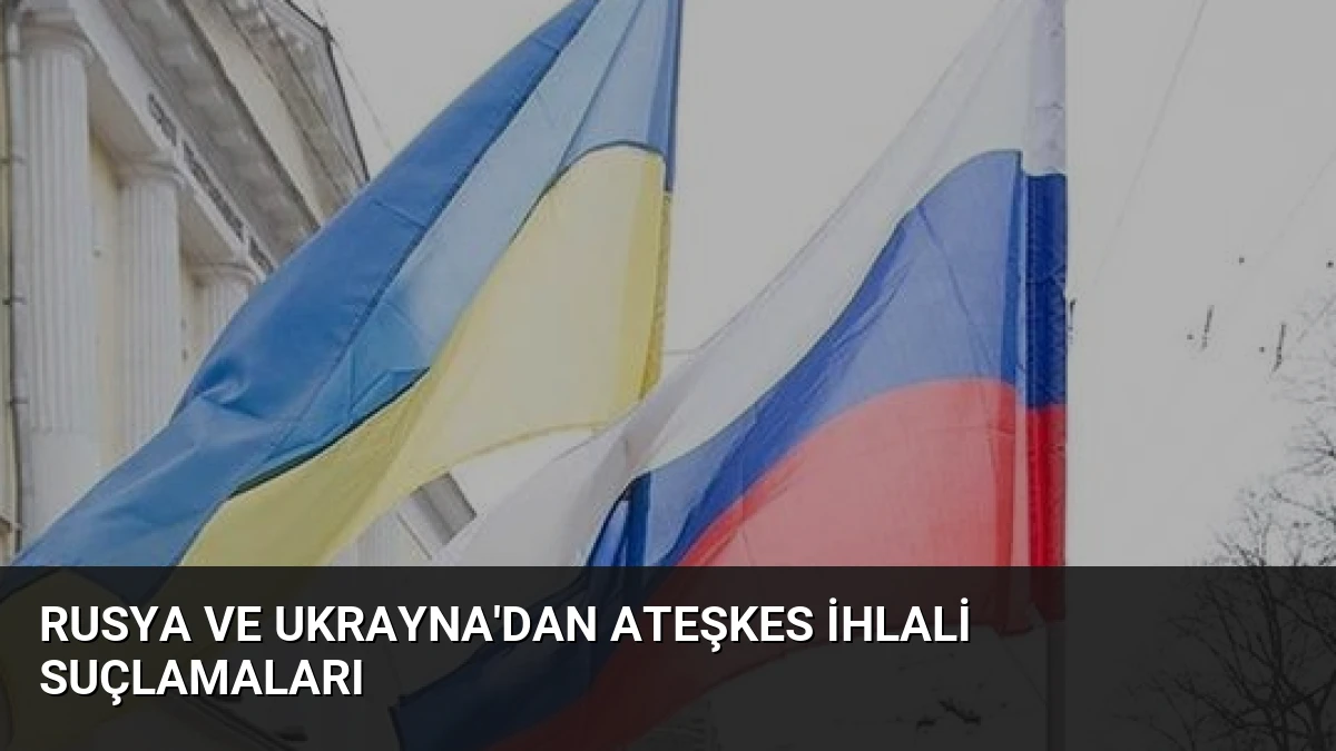 Rusya ve Ukrayna’dan Ateşkes İhlali Suçlamaları