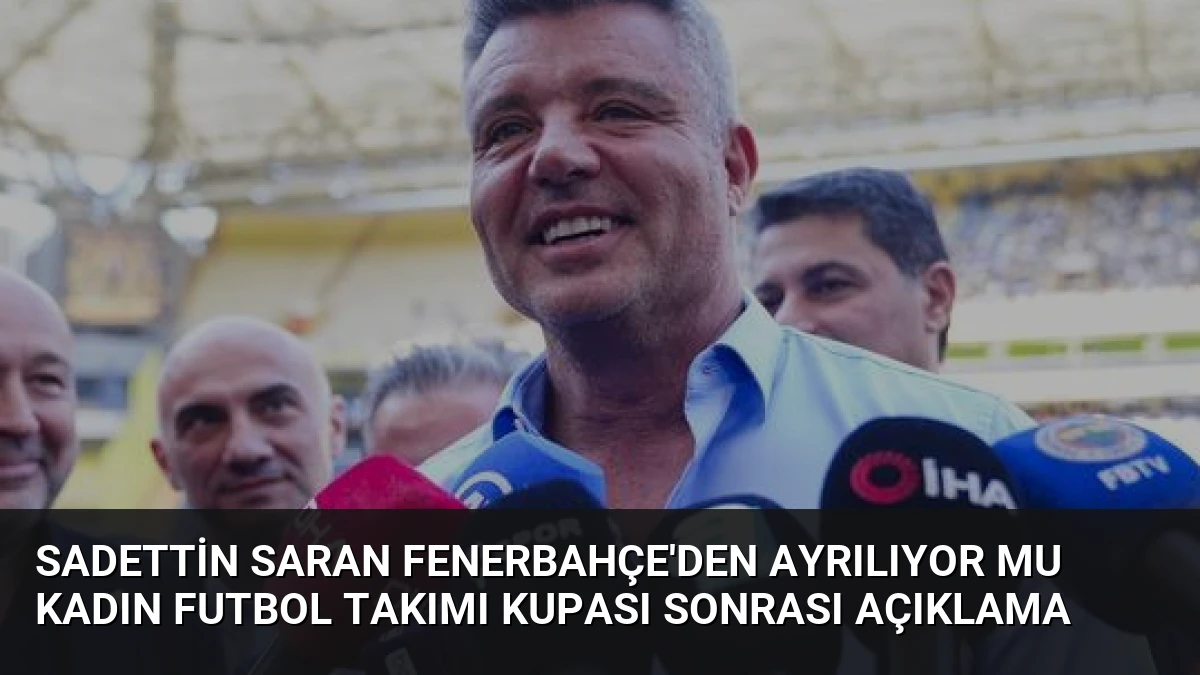 Sadettin Saran Fenerbahçe’den Ayrılıyor Mu Kadın Futbol Takımı Kupası Sonrası Açıklama