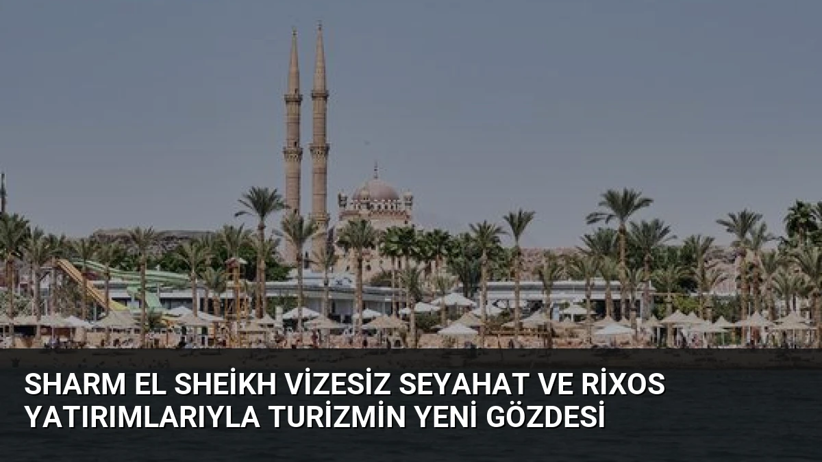 Sharm El Sheikh Vizesiz Seyahat ve Rixos Yatırımlarıyla Turizmin Yeni Gözdesi