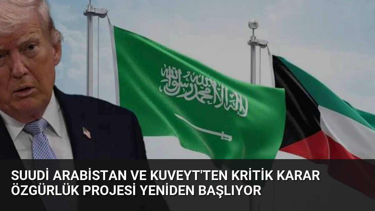 Suudi Arabistan ve Kuveyt’ten Kritik Karar Özgürlük Projesi Yeniden Başlıyor