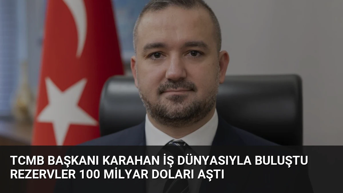 TCMB Başkanı Karahan İş Dünyasıyla Buluştu Rezervler 100 Milyar Doları Aştı