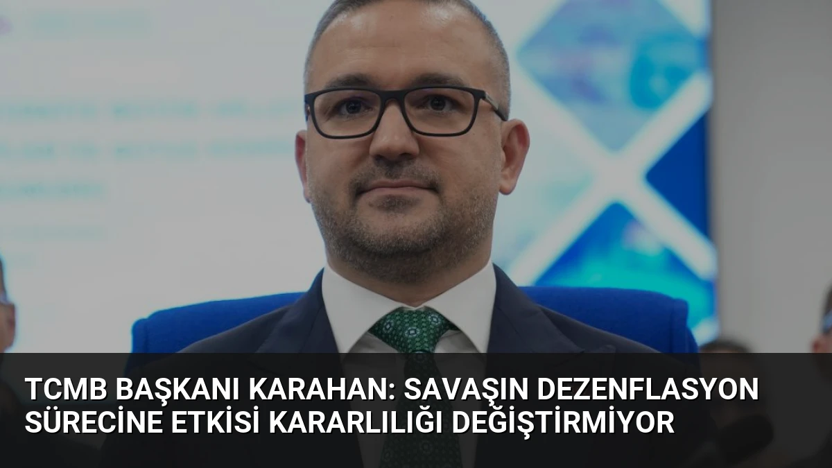 TCMB Başkanı Karahan: Savaşın Dezenflasyon Sürecine Etkisi Kararlılığı Değiştirmiyor