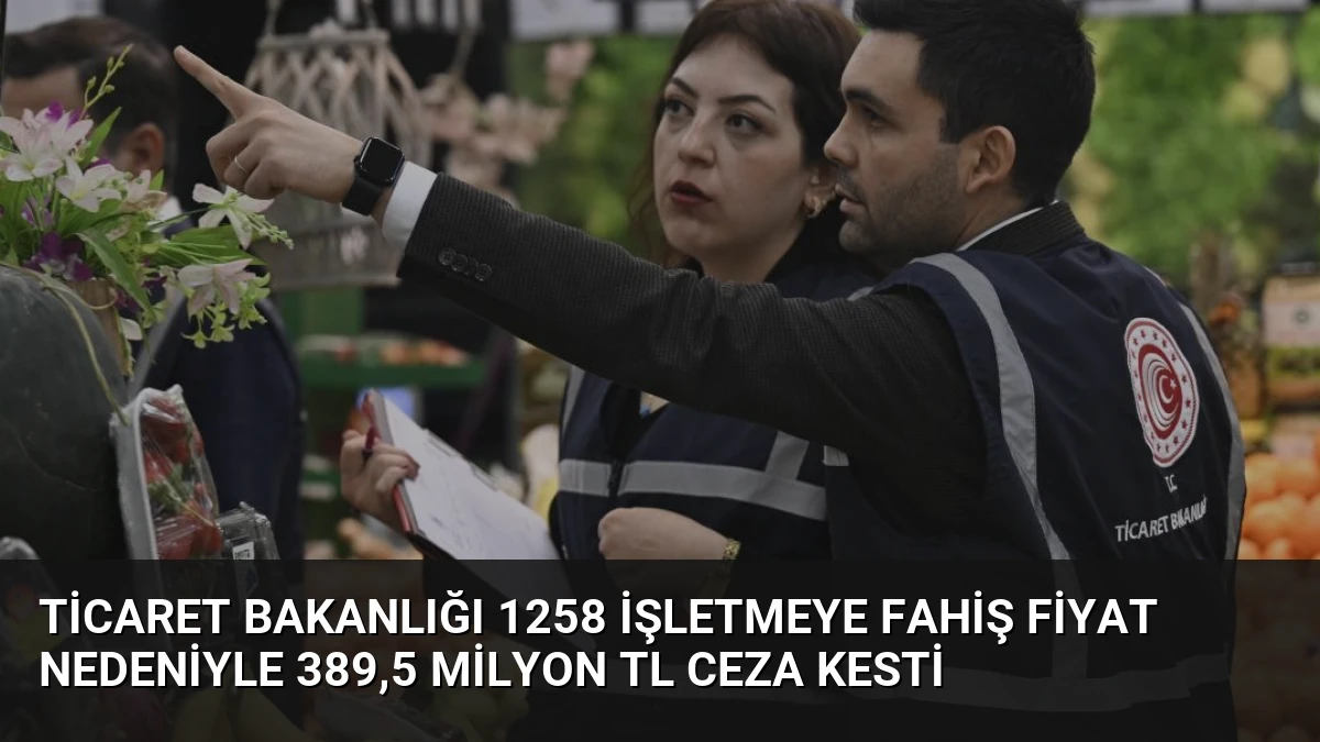 Ticaret Bakanlığı 1258 İşletmeye Fahiş Fiyat Nedeniyle 389,5 Milyon TL Ceza Kesti
