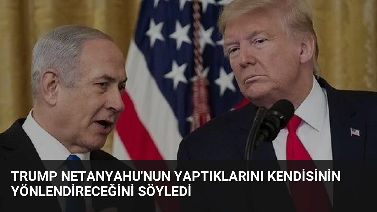 Trump Netanyahu’nun Yaptıklarını Kendisinin Yönlendireceğini Söyledi