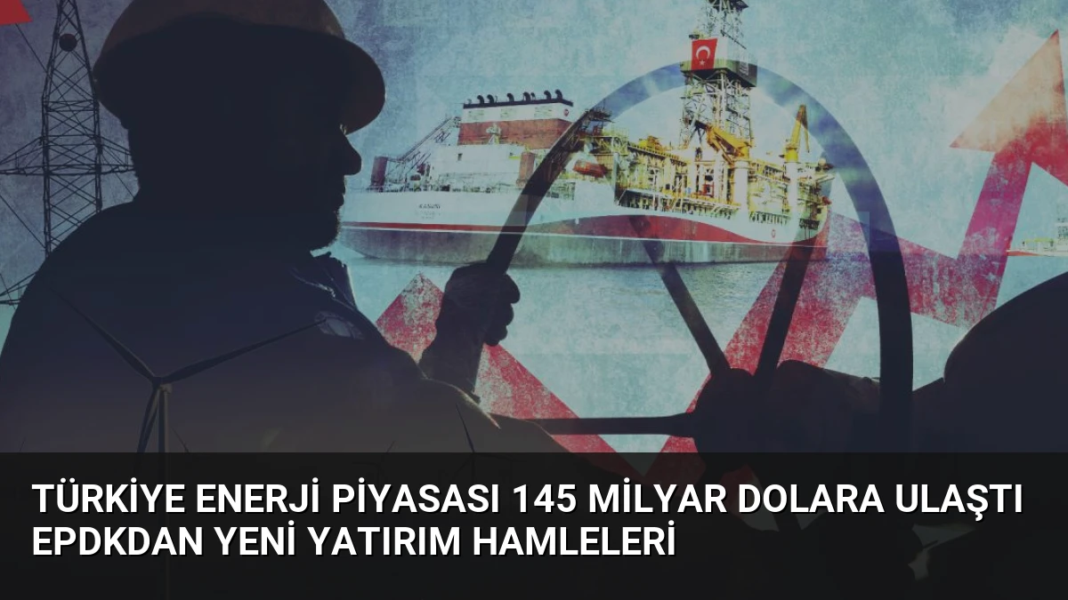 Türkiye Enerji Piyasası 145 Milyar Dolara Ulaştı EPDKdan Yeni Yatırım Hamleleri
