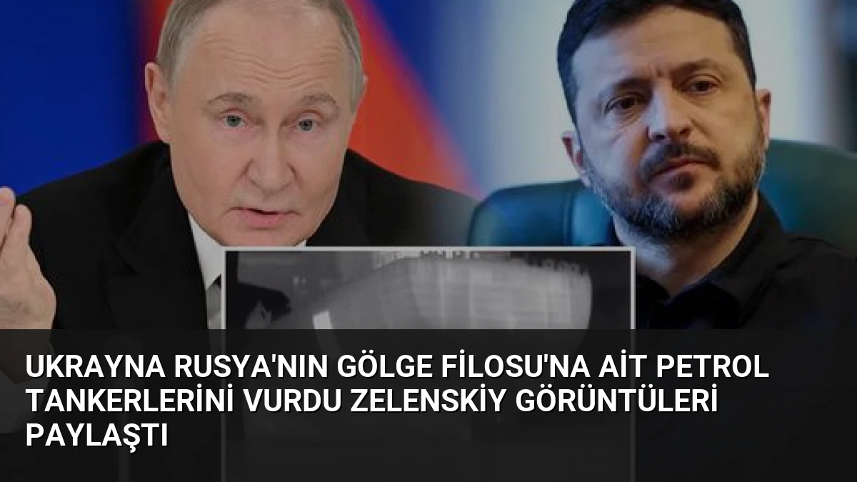 Ukrayna Rusya’nın Gölge Filosu’na Ait Petrol Tankerlerini Vurdu Zelenskiy Görüntüleri Paylaştı