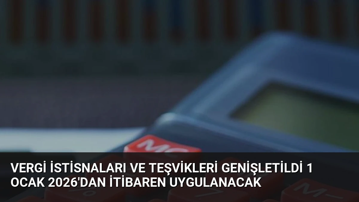 Vergi İstisnaları ve Teşvikleri Genişletildi 1 Ocak 2026’dan İtibaren Uygulanacak