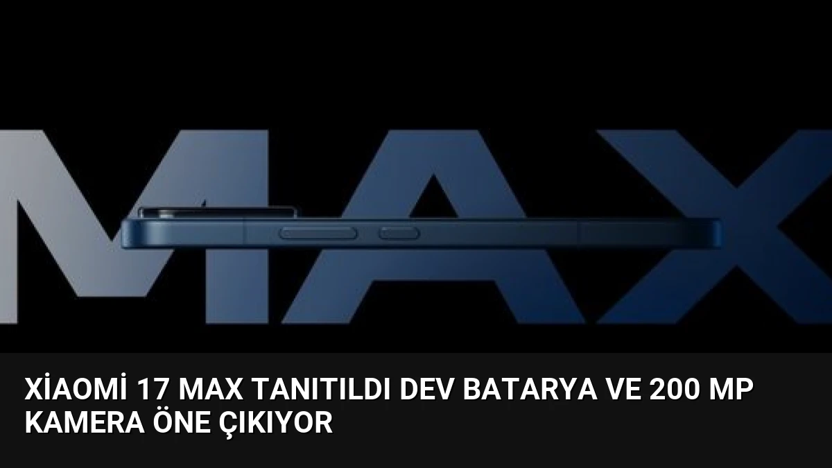 Xiaomi 17 Max Tanıtıldı Dev Batarya ve 200 MP Kamera Öne Çıkıyor