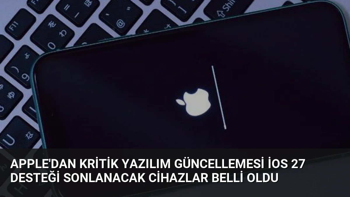 Apple’dan Kritik Yazılım Güncellemesi iOS 27 Desteği Sonlanacak Cihazlar Belli Oldu