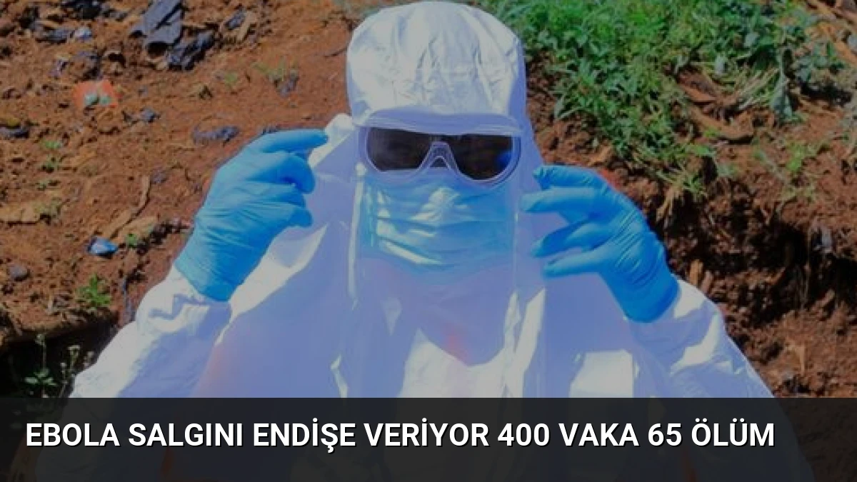 Ebola Salgını Endişe Veriyor 400 Vaka 65 Ölüm